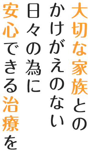 大切な家族とのかけがえのない日々の為に安心できる治療を